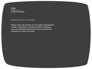 Presentación de la colección:

Ubicar todos los diseños en una misma composición,
 ayuda a visualizar y presentar mejor el conjunto,
como se relacionan las piezas entre sí, generando
también un criterio de orden.
 