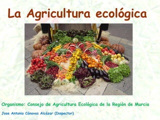 La Agricultura ecológica
Organismo: Consejo de Agricultura Ecológica de la Región de Murcia
Jose Antonio Cánovas Alcázar (Inspector)
 