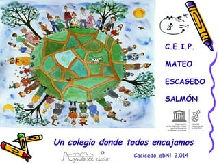Un colegio donde todos encajamos
C.E.I.P.
MATEO
ESCAGEDO
SALMÓN
Cacicedo, abril 2.014
 