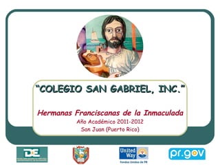 “ COLEGIO SAN GABRIEL, INC.” Hermanas Franciscanas de la Inmaculada Año Académico 2011-2012 San Juan (Puerto Rico) 