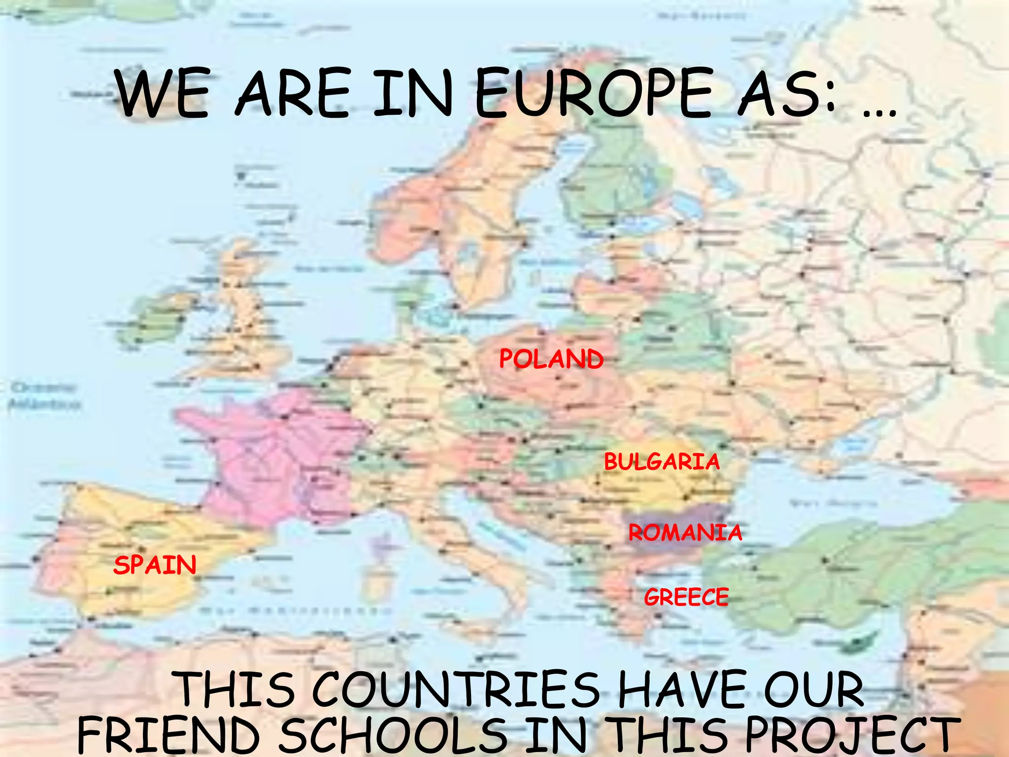 WE ARE IN EUROPE AS: …
POLAND
BULGARIA
ROMANIA
SPAIN
GREECE
THIS COUNTRIES HAVE OUR
FRIEND SCHOOLS IN THIS PROJECT