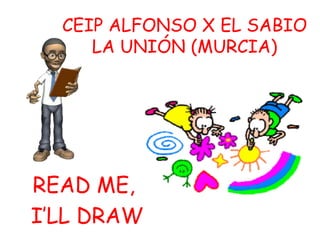 CEIP ALFONSO X EL SABIO
     LA UNIÓN (MURCIA)




READ ME,
I’LL DRAW
 