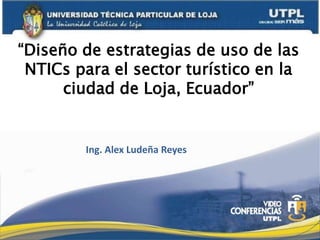 “Diseño de estrategias de uso de las
 NTICs para el sector turístico en la
      ciudad de Loja, Ecuador”


        Ing. Alex Ludeña Reyes
 