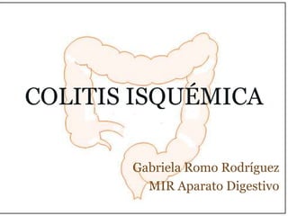 COLITIS ISQUÉMICA

       Gabriela Romo Rodríguez
         MIR Aparato Digestivo
 