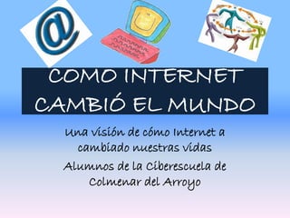 COMO INTERNET
CAMBIÓ EL MUNDO
Una visión de cómo Internet a
cambiado nuestras vidas
Alumnos de la Ciberescuela de
Colmenar del Arroyo
 
