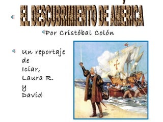 EL DESCUBRIMIENTO DE AMÉRICA Por Cristóbal Colón Un reportaje de Iciar, Laura R. y David 