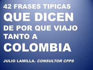 42 FRASES TIPICAS
QUE DICEN
DE POR QUE VIAJO
TANTO A
COLOMBIA
JULIO LAMILLA. CONSULTOR CPPS
 