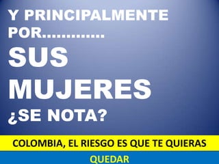 Y PRINCIPALMENTE
POR………….
SUS
MUJERES
¿SE NOTA?
COLOMBIA, EL RIESGO ES QUE TE QUIERAS
               QUEDAR
 