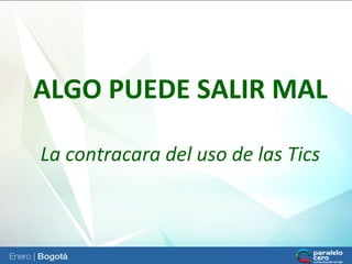 ALGO PUEDE SALIR MAL
La contracara del uso de las Tics

 