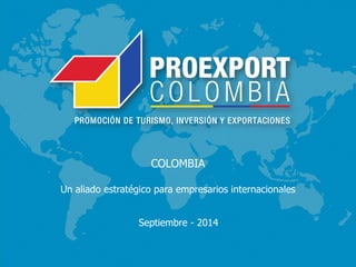 Presentación Colombia – 
Español 
COLOMBIA 
Un aliado estratégico para empresarios internacionales 
Septiembre - 2014 
 