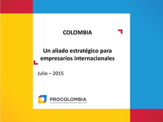 Presentación
Colombia – Español
Julio – 2015
COLOMBIA
Un aliado estratégico para
empresarios internacionales
 