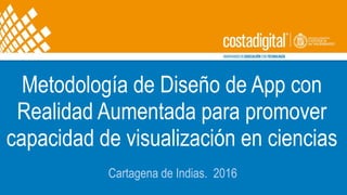 Metodología de Diseño de App con
Realidad Aumentada para promover
capacidad de visualización en ciencias
Cartagena de Indias. 2016
 
