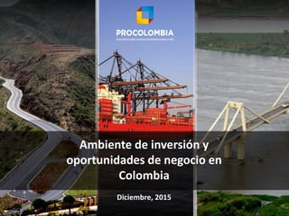 Ambiente de inversión y
oportunidades de negocio en
Colombia
Diciembre, 2015
 