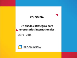 COLOMBIA
Un aliado estratégico para
empresarios internacionales
Enero – 2015
 