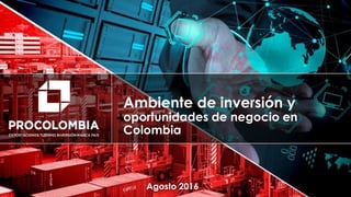 Presentación Colombia – Español
Ambiente de inversión y
oportunidades de negocio en
Colombia
Agosto 2016
 