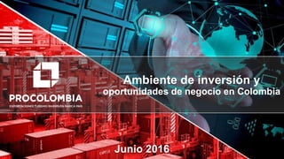 Presentación Colombia –
EspañolAmbiente de inversión y
oportunidades de negocio en Colombia
Junio 2016
 
