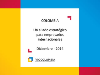 COLOMBIA 
Un aliado estratégico para empresarios internacionales 
Diciembre - 2014 
 