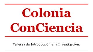 Colonia
ConCiencia
Talleres de Introducción a la Investigación.
 