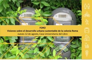 FOROVisiones sobre el desarrollo urbano sustentable de la colonia RomaJueves 12 de agosto, Casa Universitaria del Libro 