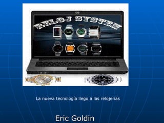 Eric Goldin La nueva tecnología llego a las relojerías 