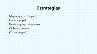 Estrategias
• Mapa cognitivo de panal.
• Lectura grupal.
• Escritura grupal de poemas.
• (Sobres secretos)
• (Tripas de gato)
 