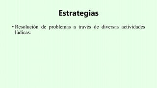 Estrategias
• Resolución de problemas a través de diversas actividades
lúdicas.
 