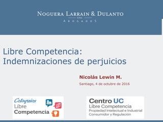 Libre Competencia:
Indemnizaciones de perjuicios
Nicolás Lewin M.
Santiago, 4 de octubre de 2016
 