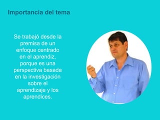 Importancia del tema


 Se trabajó desde la
   premisa de un
  enfoque centrado
   en el aprendiz,
   porque es una
 perspectiva basada
 en la investigación
       sobre el
  aprendizaje y los
     aprendices.
 