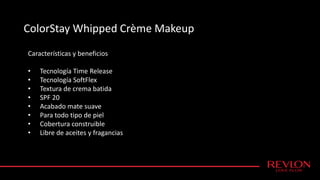 ColorStay Whipped Crème Makeup
Características y beneficios
• Tecnología Time Release
• Tecnología SoftFlex
• Textura de crema batida
• SPF 20
• Acabado mate suave
• Para todo tipo de piel
• Cobertura construible
• Libre de aceites y fragancias
 