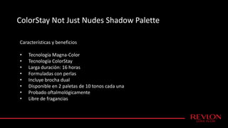 ColorStay Not Just Nudes Shadow Palette
Características y beneficios
• Tecnología Magna-Color
• Tecnología ColorStay
• Larga duración: 16 horas
• Formuladas con perlas
• Incluye brocha dual
• Disponible en 2 paletas de 10 tonos cada una
• Probado oftalmológicamente
• Libre de fragancias
 
