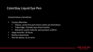 ColorStay Liquid Eye Pen
Características y beneficios
• 3 putas diferentes
• Clásica: punta fina para líneas sutiles y/o dramáticas
• Triple Edge: 3 bordes para líneas fuertes
• Ball point: punta redonda para puntear y definir
• Larga duración: 16 horas
• Desliza suavemente
• Fácil de aplicar, no se corre
 