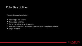 ColorStay Lipliner
Características y beneficios
• Tecnología con silicón
• Tecnología SoftFlex
• No se transfiere ni se desvanece
• Mecanismo retráctil y práctico sacapuntas en su extremo inferior
• Larga duración
 