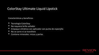 ColorStay Ultimate Liquid Lipstick
Características y beneficios
• Tecnología ColorStay
• No requiere brillo sellador
• Empaque cilíndrico con aplicador con punta de esponjilla
• No se corre ni se transfiere
• Contiene minerales: micas y perlas
 