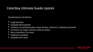 ColorStay Ultimate Suede Lipstick
Características y beneficios
• Larga duración
• Acabado aterciopelado
• Contiene un acondicionador a base de Aloe, vitamina E y Manteca de Karité
• Se desliza sin ningún esfuerzo sobre los labios
• No se transfiere ni se corre
• Cobertura completa
• Acabado semi mate
 