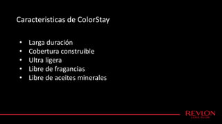 Caracteristicas de ColorStay
• Larga duración
• Cobertura construible
• Ultra ligera
• Libre de fragancias
• Libre de aceites minerales
 