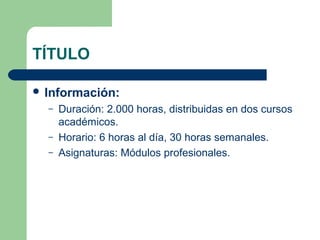 TÍTULO
 Información:
– Duración: 2.000 horas, distribuidas en dos cursos
académicos.
– Horario: 6 horas al día, 30 horas semanales.
– Asignaturas: Módulos profesionales.
 