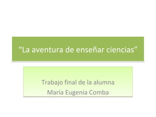 “La aventura de enseñar ciencias”


      Trabajo final de la alumna
        María Eugenia Comba
 