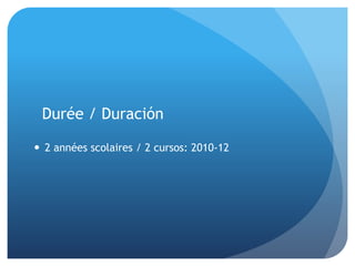Durée / Duración
 2 années scolaires / 2 cursos: 2010-12
 