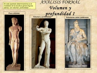 ANÁLISIS FORMAL
Volumen y
profundidad IPoco volumen
Volumen y profundidad Volúmenes netos, poderosos
En este apartado determinaremos si el
modelado de la escultura genera figuras
planas, con volumen, profundidad ….
 