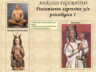 ANÁLISIS FIGURATIVO
Tratamiento expresivo y/o
psicológico I
Hieratismo-inexpresividad
NaturalismoAnálisis de la expresividad de los
rostros.
Relación de la expresividad facial
con la del resto del cuerpo.
 