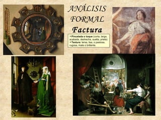 ANÁLISIS
FORMAL
Factura
Pincelada o toque (corta, larga,
acabada, deshecha, suelta, prieta)
Textura: tersa, lisa, o pastosa,
rugosa, mate o brillante.
 