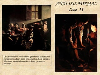 ANÁLISIS FORMAL
Luz II
La luz tiene unos focos claros generando claroscuros:
zonas iluminadas y otras en penumbra. Esto obliga a
diferentes tonalidades en los colores generando
volumen
 