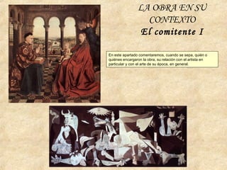LA OBRA EN SU
CONTEXTO
El comitente I
En este apartado comentaremos, cuando se sepa, quién o
quiénes encargaron la obra, su relación con el artista en
particular y con el arte de su época, en general.
 