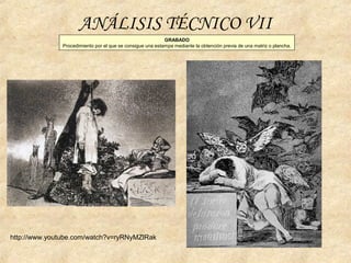 GRABADO
Procedimiento por el que se consigue una estampa mediante la obtención previa de una matriz o plancha.
ANÁLISIS TÉCNICO VII
http://www.youtube.com/watch?v=ryRNyMZlRak
 