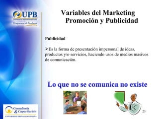 Variables del Marketing  Promoción y Publicidad Publicidad Es la forma de presentación impersonal de ideas, productos y/o servicios, haciendo usos de medios masivos de comunicación. 