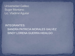 Universidad GalileoSuger MontanoLic. Vladimir Aguilar INTEGRANTES: SANDRA PATRICIA MORALES GALVEZ SINDY LORENA GUERRA HIDALGO 