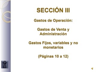 SECCIÓN III Gastos de Operación: Gastos de Venta y Administración Gastos Fijos, variables y no monetarios (Páginas 10 a 12) 