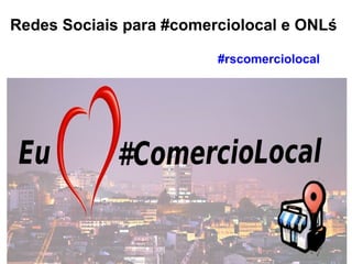 Redes Sociais para #comerciolocal e ONLś
#rscomerciolocal
 