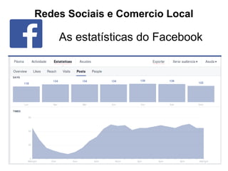Redes Sociais e Comercio Local
As estatísticas do Facebook
 
