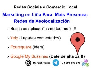 Redes Sociais e Comercio Local
Marketing en Liña Para Mais Presenza:
.- Busca as aplicacións no teu mobil !!
.- Yelp (Luga...